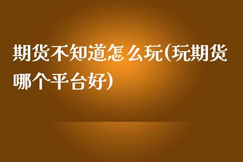 期货不知道怎么玩(玩期货哪个平台好)_https://www.zztgc.com_期货入门_第1张