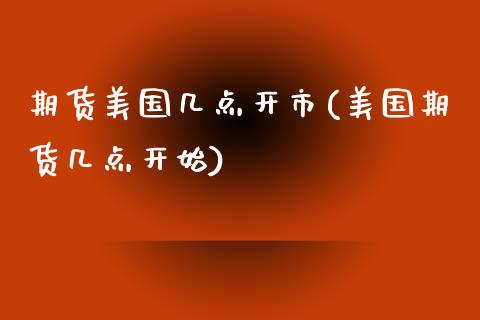 期货美国几点开市(美国期货几点开始)_https://www.zztgc.com_原油期货_第1张