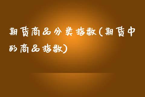 期货商品分类指数(期货中的商品指数)_https://www.zztgc.com_期货直播_第1张