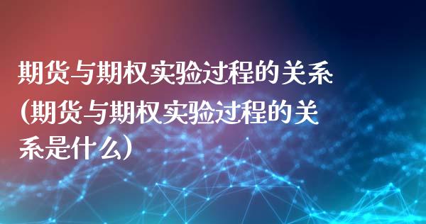 期货与期权实验过程的关系(期货与期权实验过程的关系是什么)_https://www.zztgc.com_期货入门_第1张