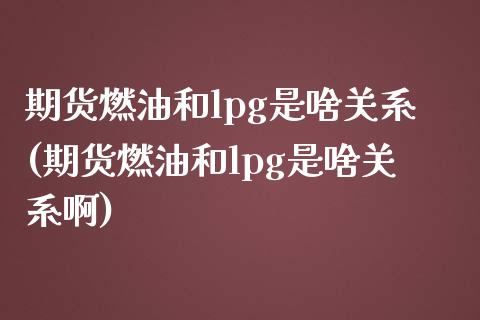 期货燃油和lpg是啥关系(期货燃油和lpg是啥关系啊)_https://www.zztgc.com_期货入门_第1张