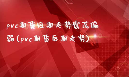 pvc期货短期走势震荡偏弱(pvc期货后期走势)_https://www.zztgc.com_期货行情_第1张