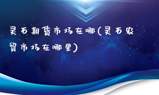 灵石期货市场在哪(灵石农贸市场在哪里)_https://www.zztgc.com_期货行情_第1张