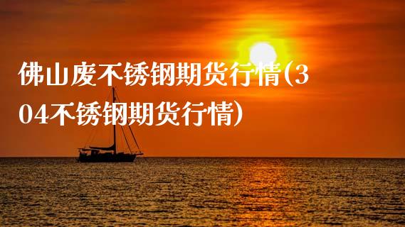 佛山废不锈钢期货行情(304不锈钢期货行情)_https://www.zztgc.com_期货行情_第1张