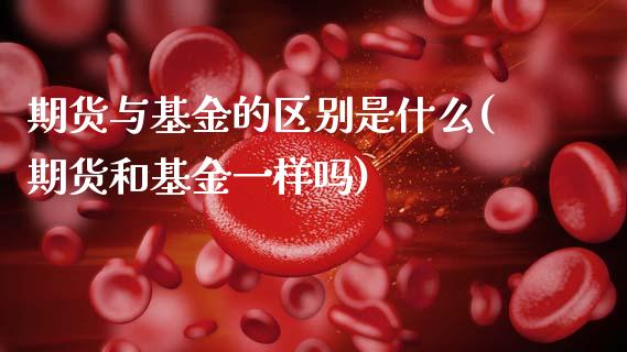 期货与基金的区别是什么(期货和基金一样吗)_https://www.zztgc.com_期货直播_第1张