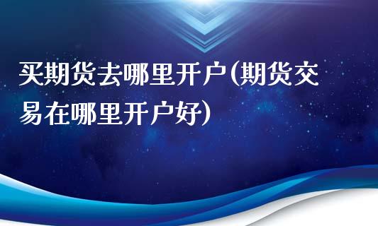 买期货去哪里开户(期货交易在哪里开户好)_https://www.zztgc.com_期货行情_第1张
