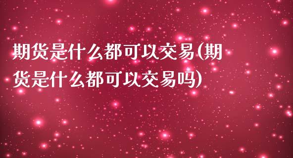 期货是什么都可以交易(期货是什么都可以交易吗)_期货行情_第1张_珍投期货网 期货是什么都可以交易(期货是什么都可以交易吗)_https://www.zztgc.com_期货行情_第1张