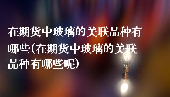 在期货中玻璃的关联品种有哪些(在期货中玻璃的关联品种有哪些呢)_https://www.zztgc.com_原油期货_第1张
