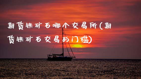 期货铁矿石哪个交易所(期货铁矿石交易的门槛)_https://www.zztgc.com_期货入门_第1张