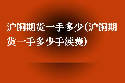 沪铜期货一手多少(沪铜期货一手多少手续费)_https://www.zztgc.com_期货入门_第1张