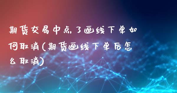 期货交易中点了画线下单如何取消(期货画线下单后怎么取消)_https://www.zztgc.com_期货行情_第1张