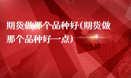 期货做那个品种好(期货做那个品种好一点)_https://www.zztgc.com_原油期货_第1张