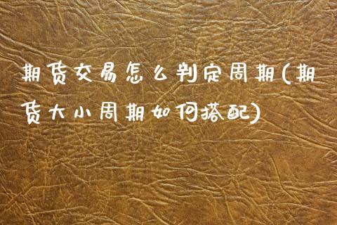 期货交易怎么判定周期(期货大小周期如何搭配)_https://www.zztgc.com_期货开户_第1张
