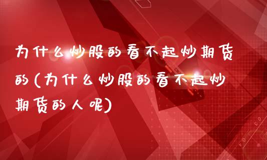 为什么炒股的看不起炒期货的(为什么炒股的看不起炒期货的人呢)_https://www.zztgc.com_黄金期货_第1张