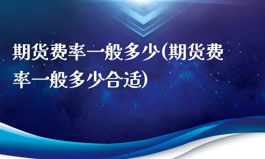 期货费率一般多少(期货费率一般多少合适)_https://www.zztgc.com_期货行情_第1张