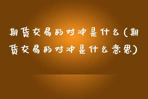 期货交易的对冲是什么(期货交易的对冲是什么意思)_https://www.zztgc.com_期货开户_第1张