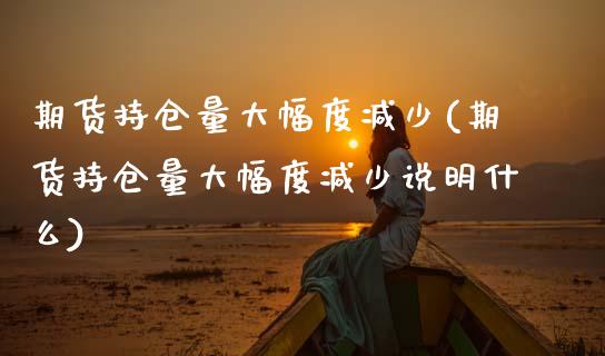 期货持仓量大幅度减少(期货持仓量大幅度减少说明什么)_https://www.zztgc.com_原油期货_第1张