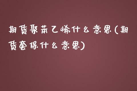 期货聚苯乙烯什么意思(期货套保什么意思)_https://www.zztgc.com_原油期货_第1张