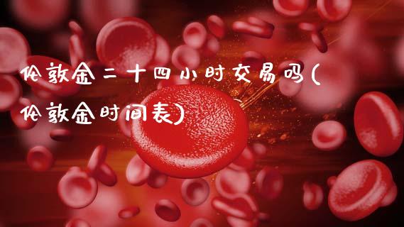 伦敦金二十四小时交易吗(伦敦金时间表)_https://www.zztgc.com_期货行情_第1张