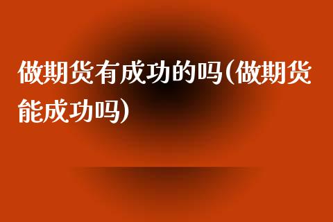做期货有成功的吗(做期货能成功吗)_https://www.zztgc.com_黄金期货_第1张