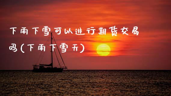下雨下雪可以进行期货交易吗(下雨下雪天)_https://www.zztgc.com_期货入门_第1张