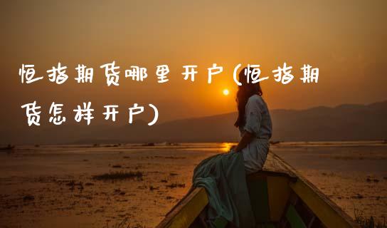 恒指期货哪里开户(恒指期货怎样开户)_https://www.zztgc.com_原油期货_第1张