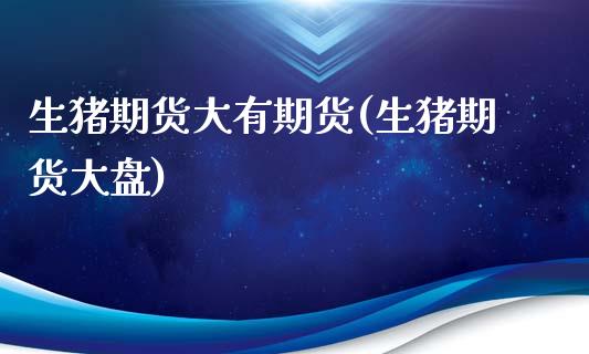生猪期货大有期货(生猪期货大盘)_https://www.zztgc.com_期货行情_第1张