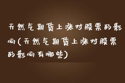 天然气期货上涨对股票的影响(天然气期货上涨对股票的影响有哪些)_https://www.zztgc.com_原油期货_第1张
