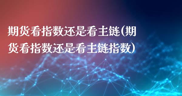 期货看指数还是看主链(期货看指数还是看主链指数)_https://www.zztgc.com_期货入门_第1张
