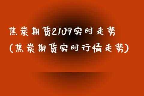 焦炭期货2109实时走势(焦炭期货实时行情走势)_https://www.zztgc.com_期货入门_第1张
