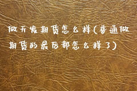 做天发期货怎么样(普通做期货的最后都怎么样了)_https://www.zztgc.com_期货入门_第1张