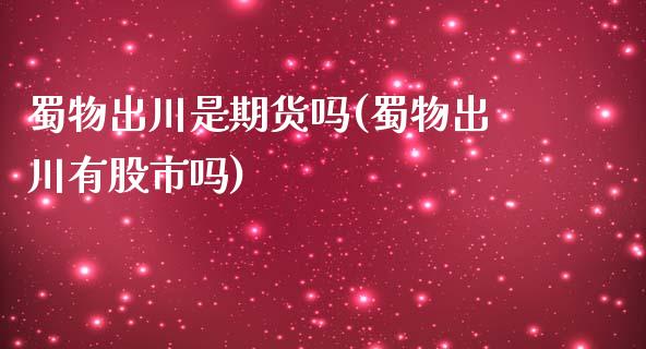 蜀物出川是期货吗(蜀物出川有股市吗)_https://www.zztgc.com_期货开户_第1张