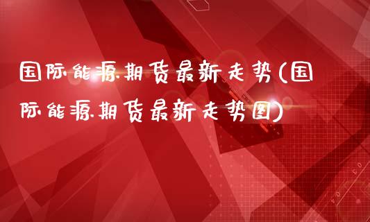 国际能源期货最新走势(国际能源期货最新走势图)_https://www.zztgc.com_黄金期货_第1张
