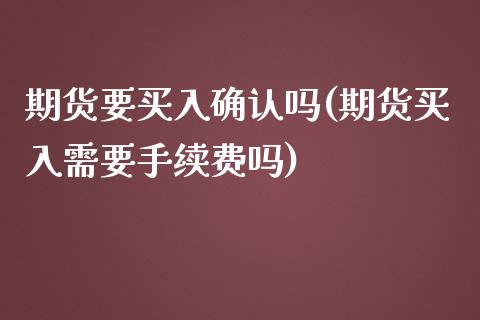 期货要买入确认吗(期货买入需要手续费吗)_https://www.zztgc.com_原油期货_第1张