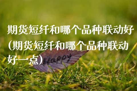 期货短纤和哪个品种联动好(期货短纤和哪个品种联动好一点)_https://www.zztgc.com_期货行情_第1张