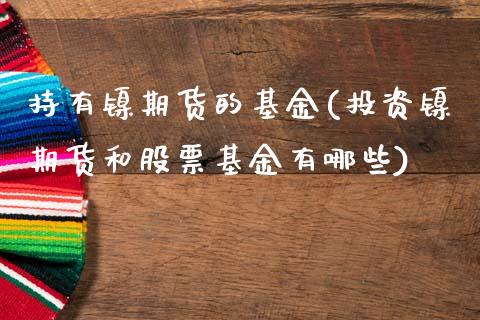 持有镍期货的基金(投资镍期货和股票基金有哪些)_https://www.zztgc.com_期货直播_第1张