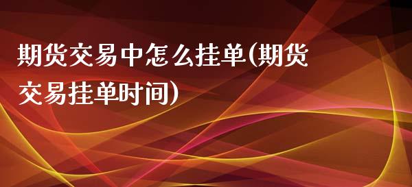 期货交易中怎么挂单(期货交易挂单时间)_https://www.zztgc.com_期货直播_第1张