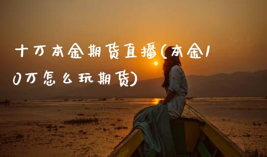 十万本金期货直播(本金10万怎么玩期货)_https://www.zztgc.com_黄金期货_第1张