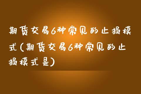 期货交易6种常见的止损模式(期货交易6种常见的止损模式是)_https://www.zztgc.com_期货入门_第1张