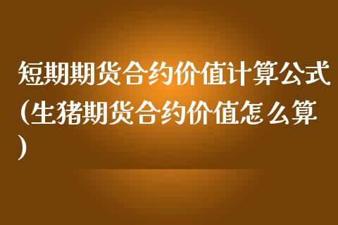 短期期货合约价值计算公式(生猪期货合约价值怎么算)_https://www.zztgc.com_黄金期货_第1张