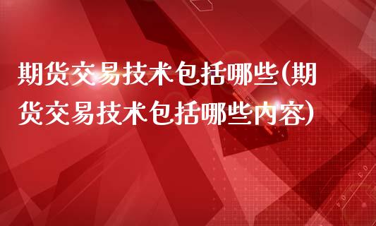 期货交易技术包括哪些(期货交易技术包括哪些内容)_https://www.zztgc.com_原油期货_第1张