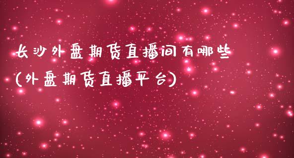 长沙外盘期货直播间有哪些(外盘期货直播平台)_https://www.zztgc.com_期货行情_第1张