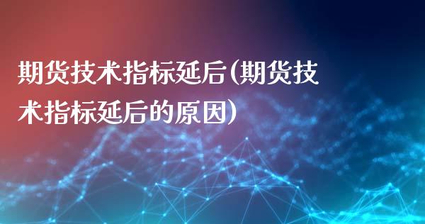 期货技术指标延后(期货技术指标延后的原因)_https://www.zztgc.com_期货入门_第1张