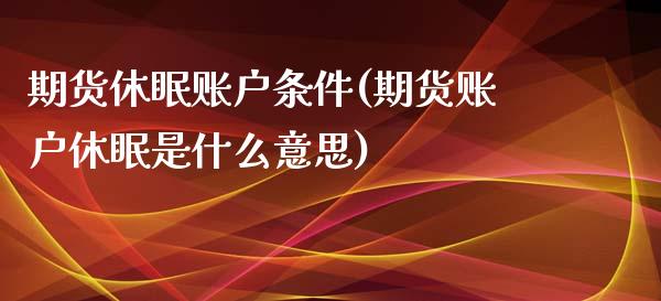期货休眠账户条件(期货账户休眠是什么意思)_https://www.zztgc.com_期货行情_第1张