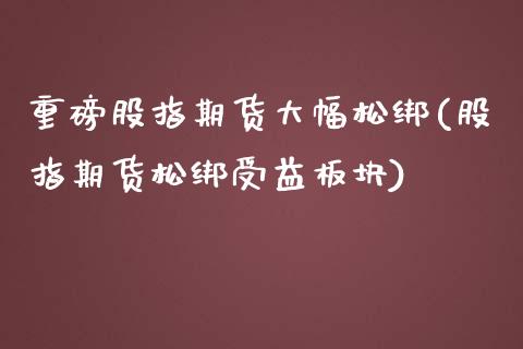 重磅股指期货大幅松绑(股指期货松绑受益板块)_https://www.zztgc.com_期货入门_第1张