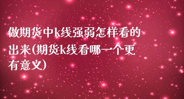 做期货中k线强弱怎样看的出来(期货k线看哪一个更有意义)_https://www.zztgc.com_期货行情_第1张