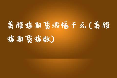 美股指期货波幅千点(美股指期货指数)_https://www.zztgc.com_期货行情_第1张