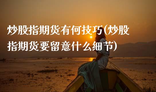 炒股指期货有何技巧(炒股指期货要留意什么细节)_https://www.zztgc.com_期货入门_第1张