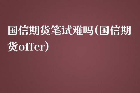 国信期货笔试难吗(国信期货offer)_https://www.zztgc.com_期货入门_第1张