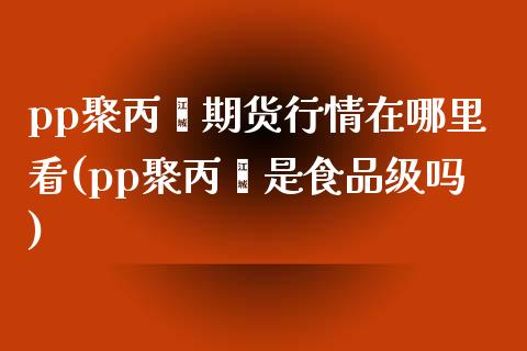 pp聚丙烯期货行情在哪里看(pp聚丙烯是食品级吗)_https://www.zztgc.com_期货行情_第1张